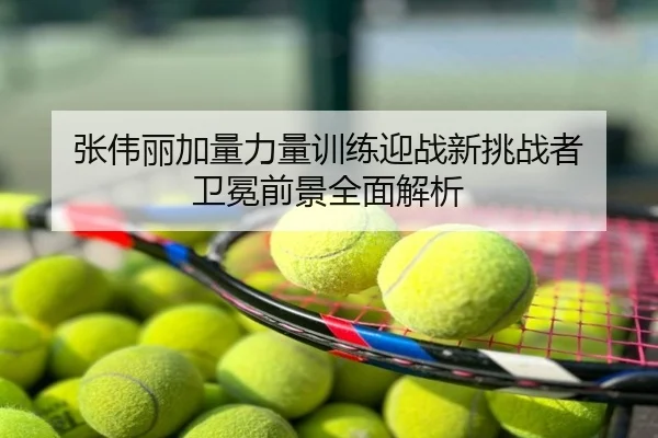 张伟丽加量力量训练迎战新挑战者 卫冕前景全面解析