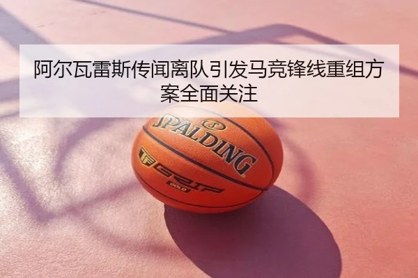 阿尔瓦雷斯传闻离队引发马竞锋线重组方案全面关注