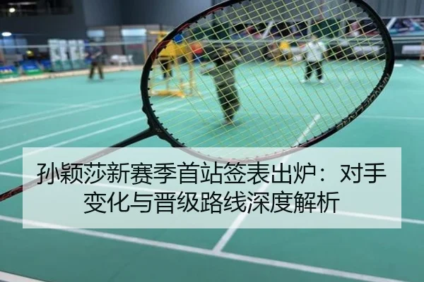 孙颖莎新赛季首站签表出炉：对手变化与晋级路线深度解析